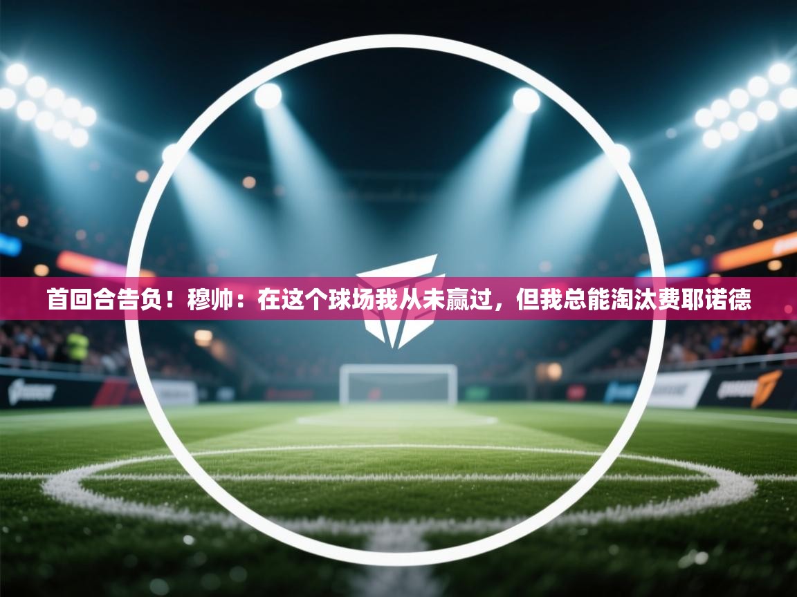 首回合告负!穆帅:在这个球场我从未赢过,但我总能淘汰费耶诺德 第1张