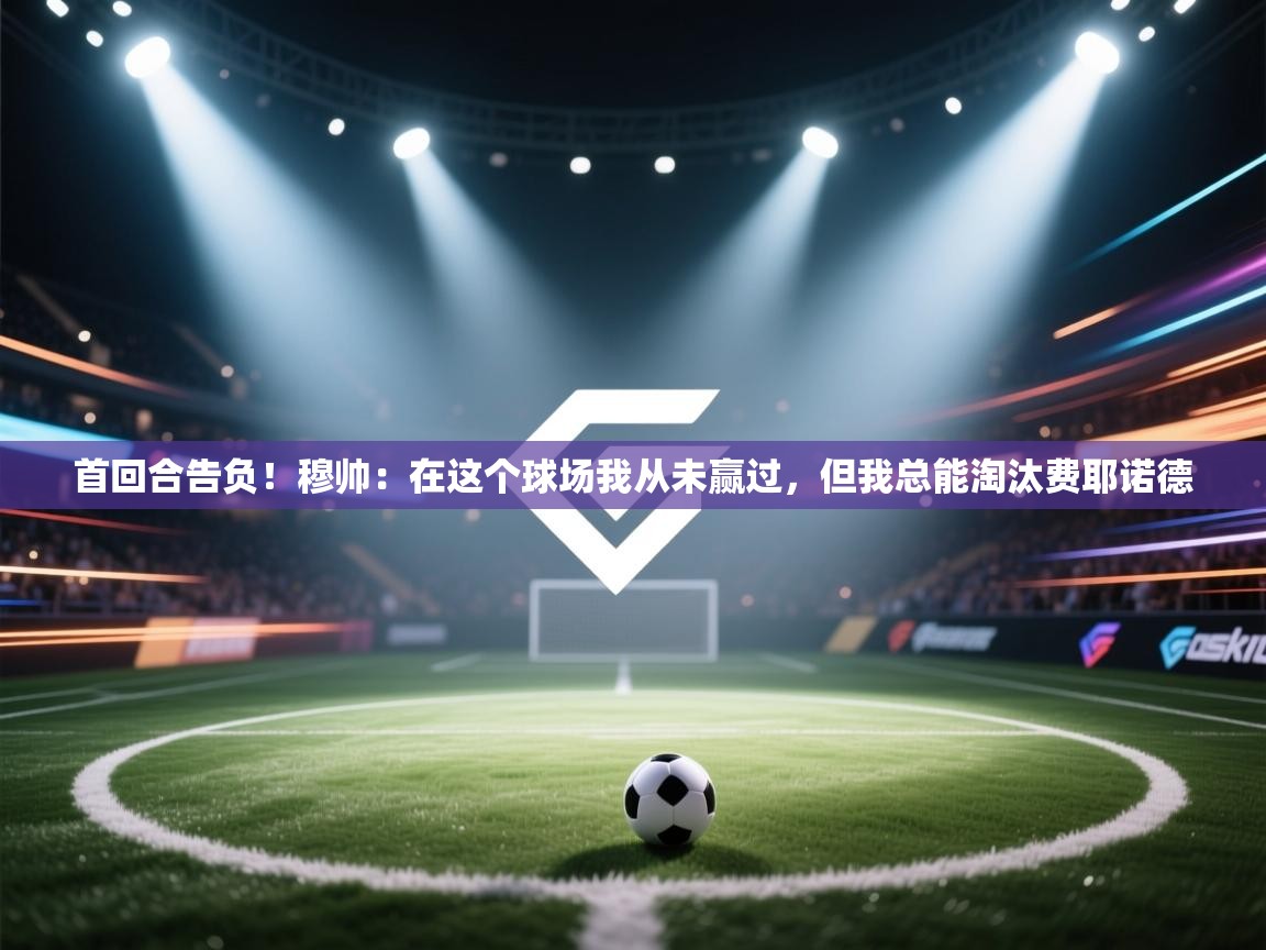 首回合告负!穆帅:在这个球场我从未赢过,但我总能淘汰费耶诺德 第2张