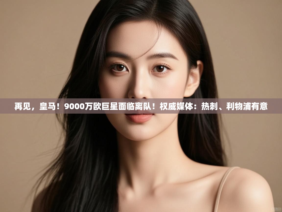 再见，皇马！9000万欧巨星面临离队！权威媒体：热刺、利物浦有意