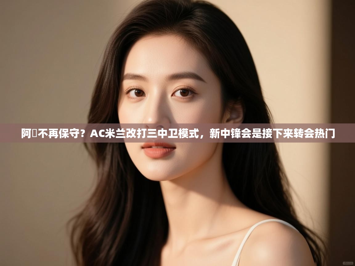 阿囧不再保守？AC米兰改打三中卫模式，新中锋会是接下来转会热门