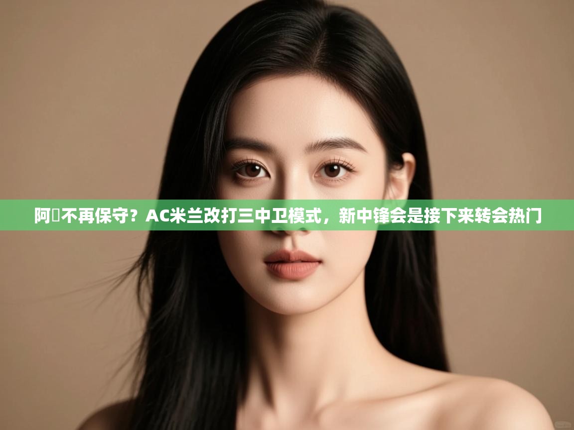 阿囧不再保守?AC米兰改打三中卫模式,新中锋会是接下来转会热门 第2张