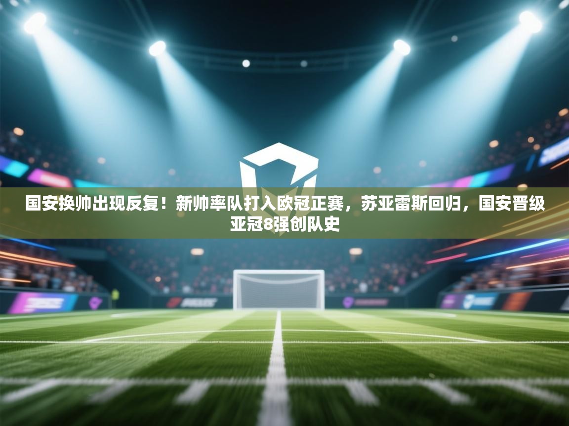 国安换帅出现反复！新帅率队打入欧冠正赛，苏亚雷斯回归，国安晋级亚冠8强创队史