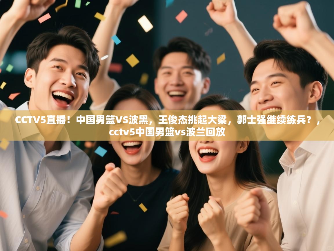 CCTV5直播！中国男篮VS波黑，王俊杰挑起大梁，郭士强继续练兵？，cctv5中国男篮vs波兰回放