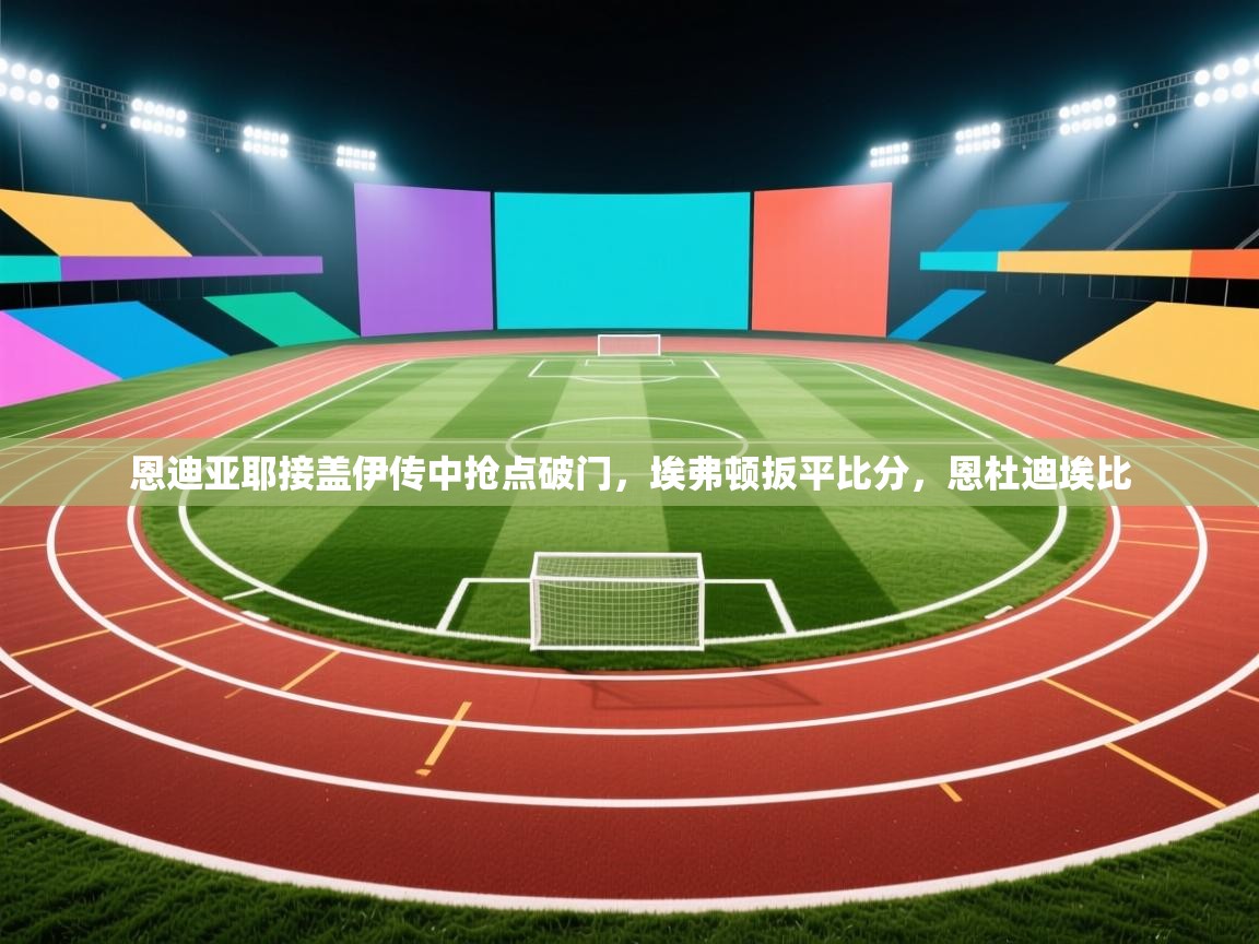 恩迪亚耶接盖伊传中抢点破门,埃弗顿扳平比分,恩杜迪埃比 第1张