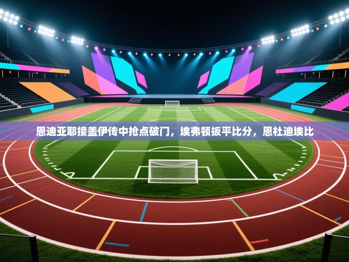 恩迪亚耶接盖伊传中抢点破门,埃弗顿扳平比分,恩杜迪埃比 第2张