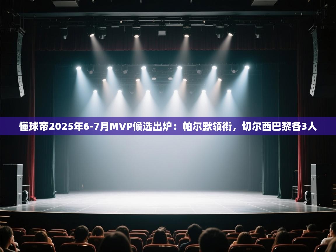 懂球帝2025年6-7月MVP候选出炉：帕尔默领衔，切尔西巴黎各3人  第1张