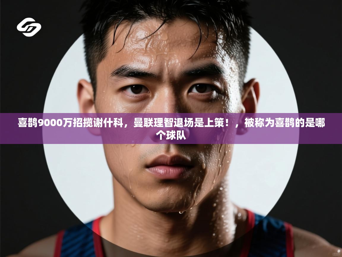 喜鹊9000万招揽谢什科，曼联理智退场是上策！，被称为喜鹊的是哪个球队  第2张