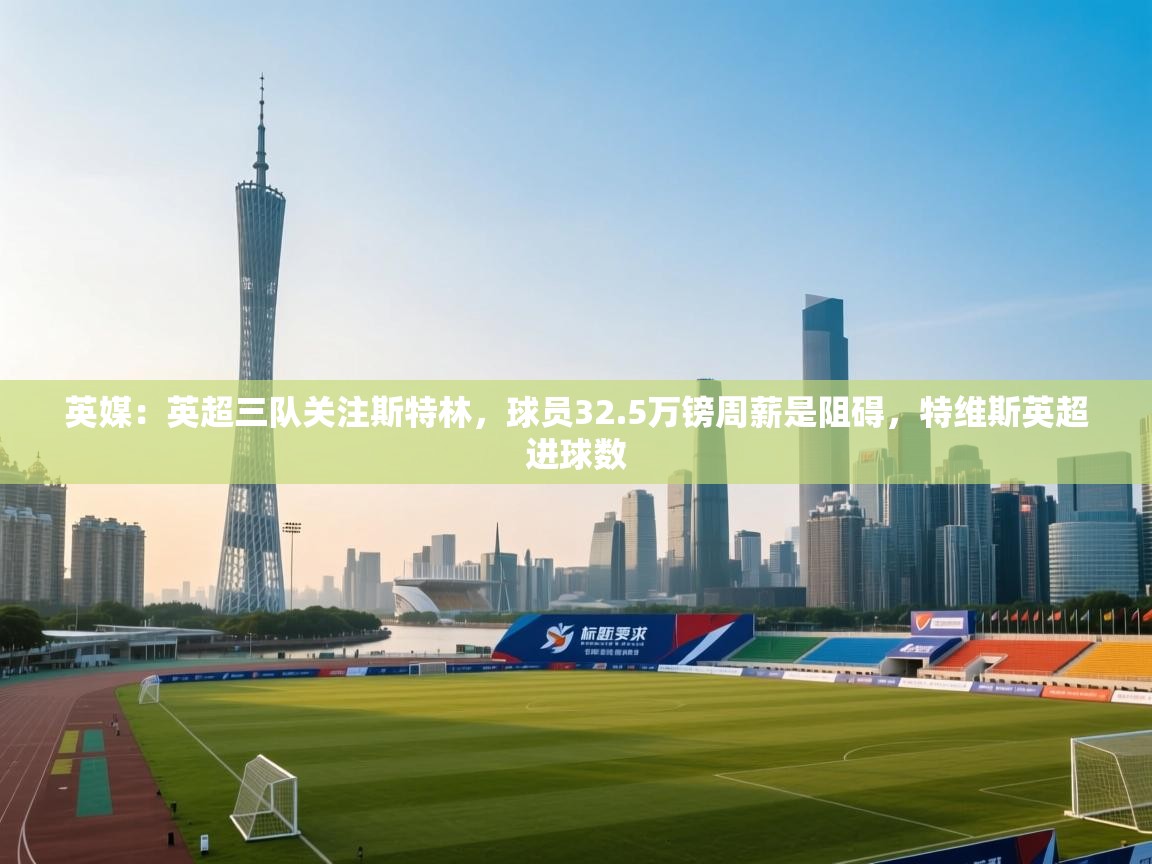 英媒：英超三队关注斯特林，球员32.5万镑周薪是阻碍，特维斯英超进球数