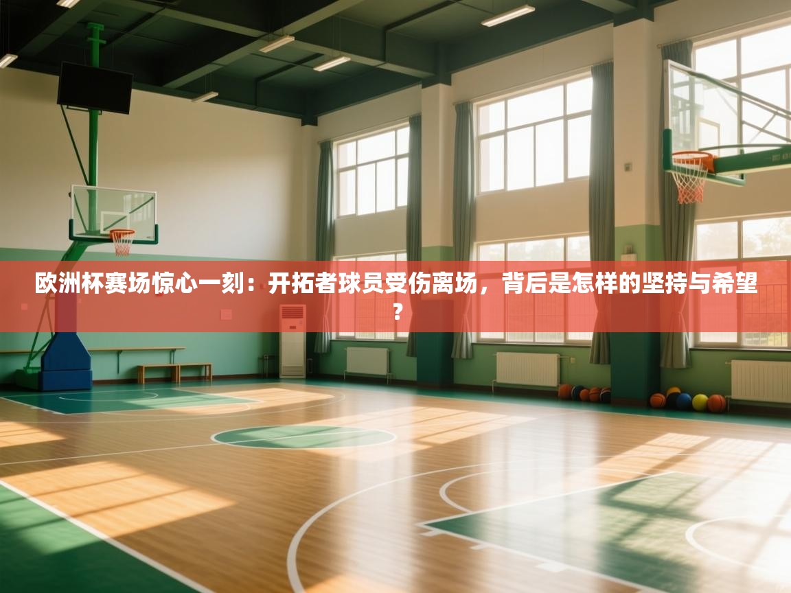 欧洲杯赛场惊心一刻：开拓者球员受伤离场，背后是怎样的坚持与希望？