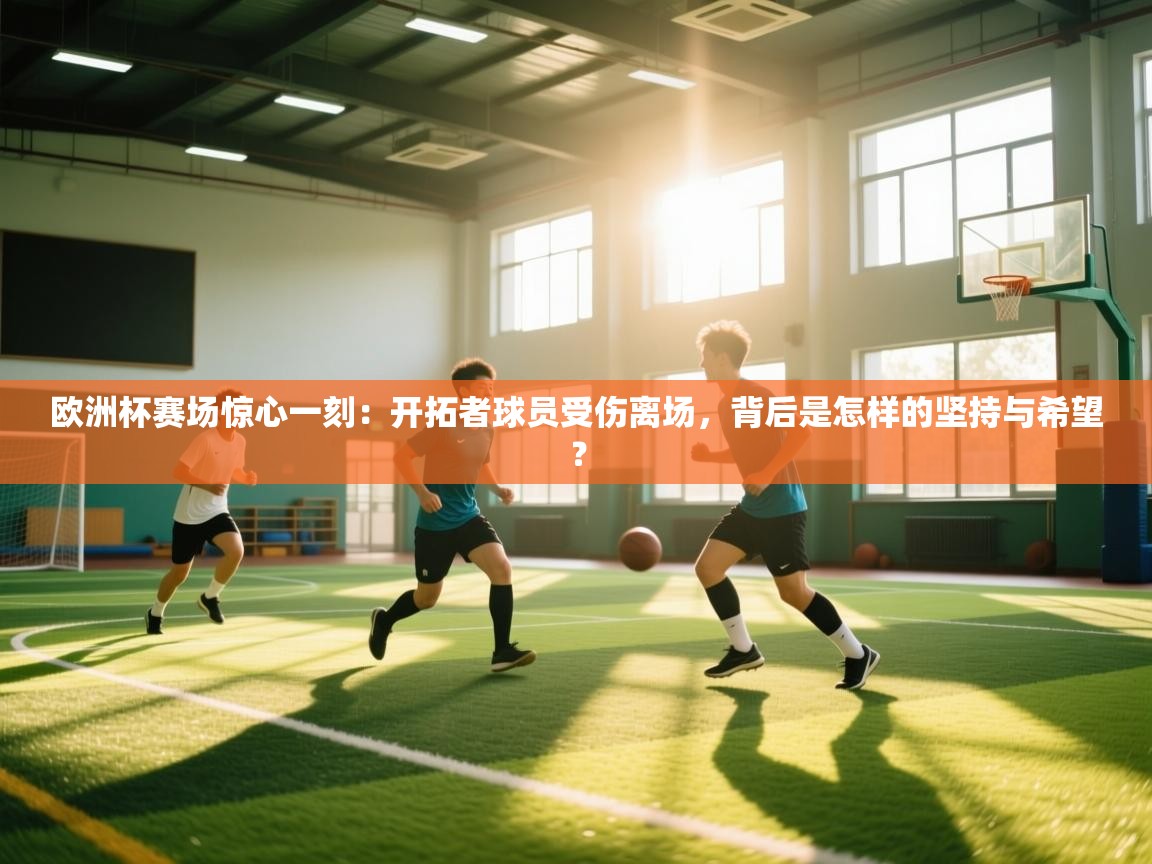 欧洲杯赛场惊心一刻：开拓者球员受伤离场，背后是怎样的坚持与希望？  第2张