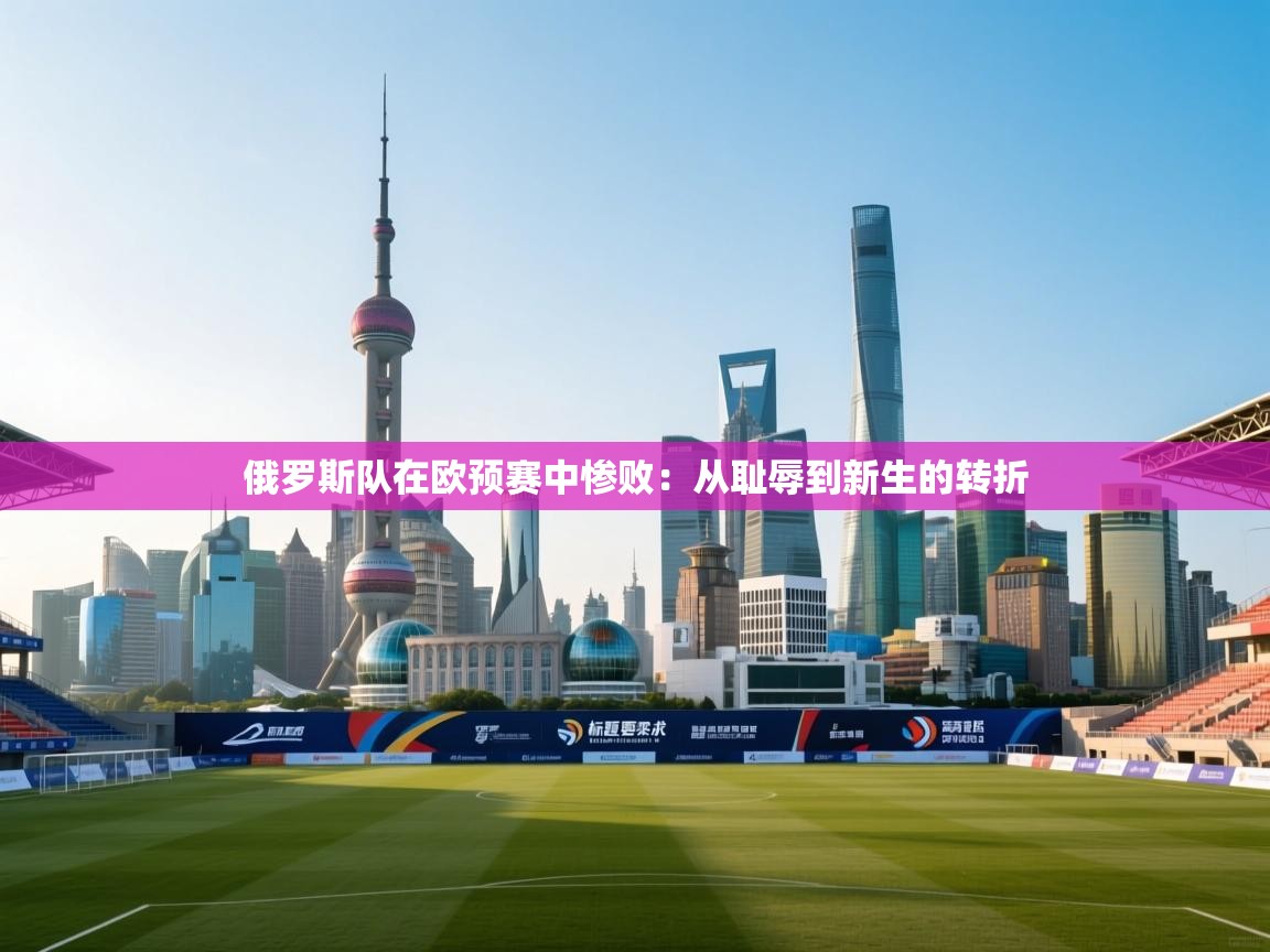 俄罗斯队在欧预赛中惨败:从耻辱到新生的转折 第2张