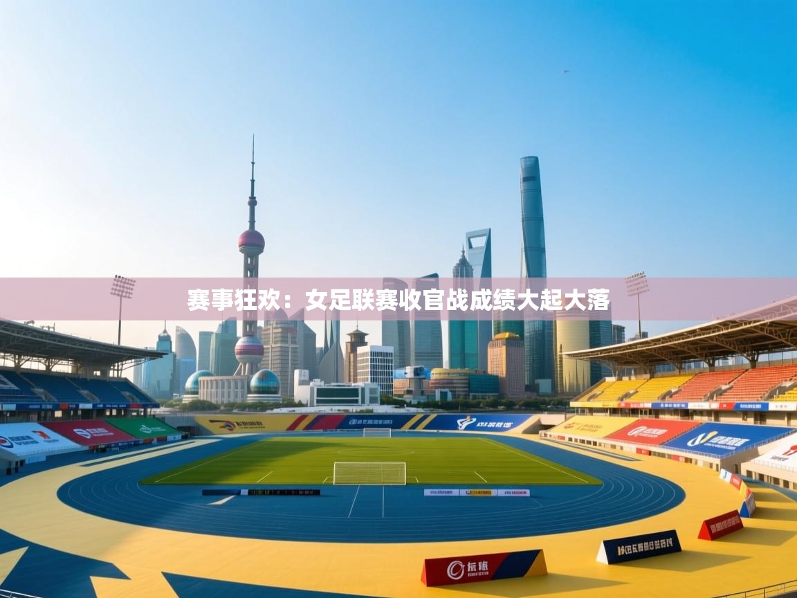 赛事狂欢：女足联赛收官战成绩大起大落